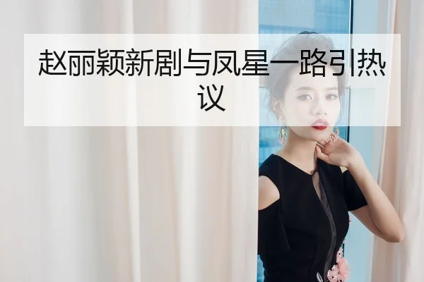 赵丽颖新剧与凤星一路引热议